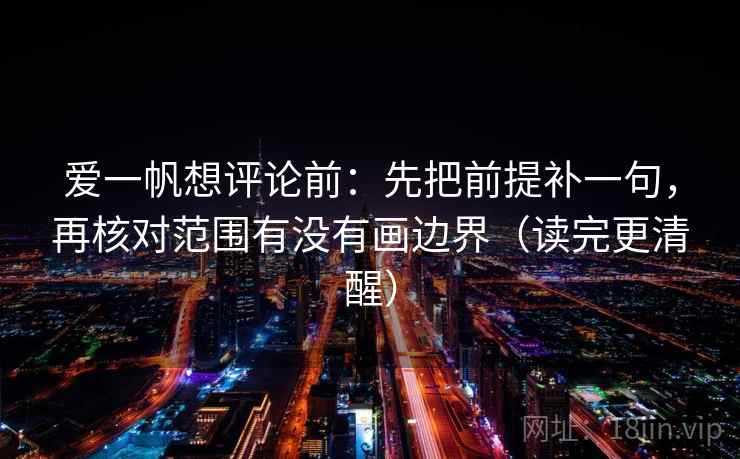 爱一帆想评论前：先把前提补一句，再核对范围有没有画边界（读完更清醒）