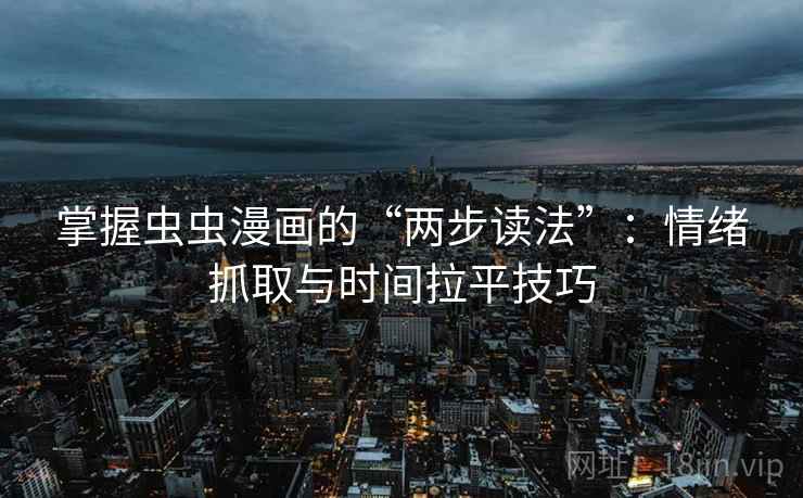 掌握虫虫漫画的“两步读法”：情绪抓取与时间拉平技巧