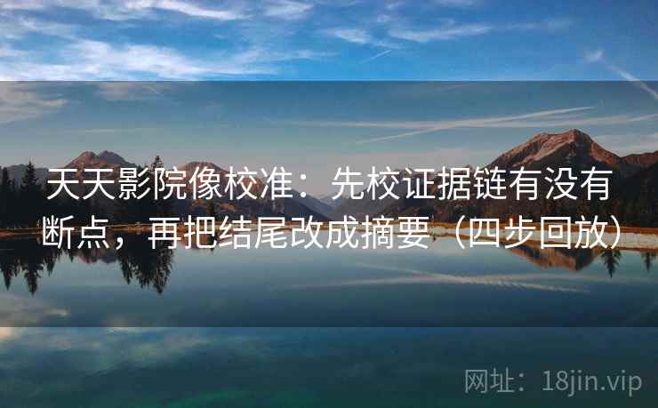 天天影院像校准：先校证据链有没有断点，再把结尾改成摘要（四步回放）