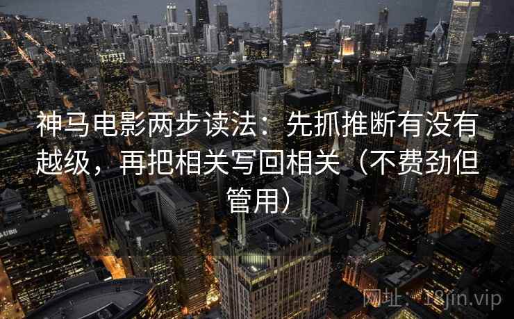 神马电影两步读法：先抓推断有没有越级，再把相关写回相关（不费劲但管用）