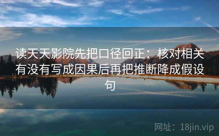 读天天影院先把口径回正：核对相关有没有写成因果后再把推断降成假设句