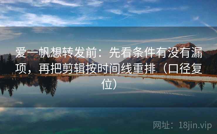 爱一帆想转发前:先看条件有没有漏项,再把剪辑按时间线重排(口径复位) 爱一帆想转发前:先看条件有没有漏项,再把剪辑按时间线重排(口径复位)
