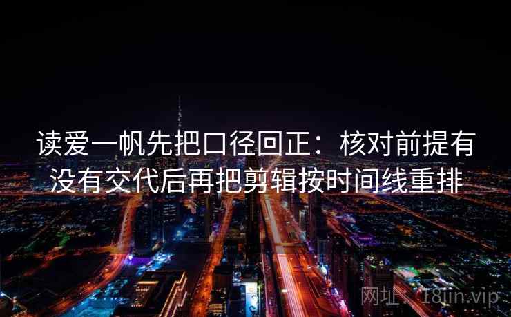 读爱一帆先把口径回正:核对前提有没有交代后再把剪辑按时间线重排 读爱一帆先把口径回正:核对前提有没有交代后再把剪辑按时间线重排