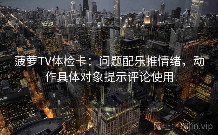 菠萝TV体检卡:问题配乐推情绪,动作具体对象提示评论使用 菠萝TV体检卡:问题配乐推情绪,动作具体对象提示评论使用