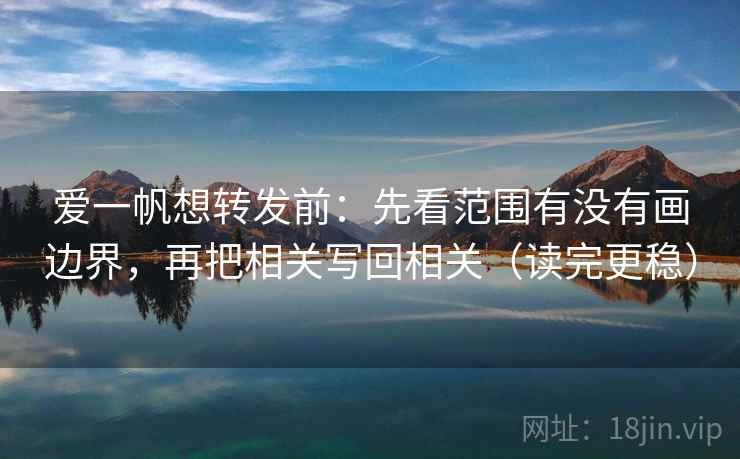爱一帆想转发前：先看范围有没有画边界，再把相关写回相关（读完更稳）