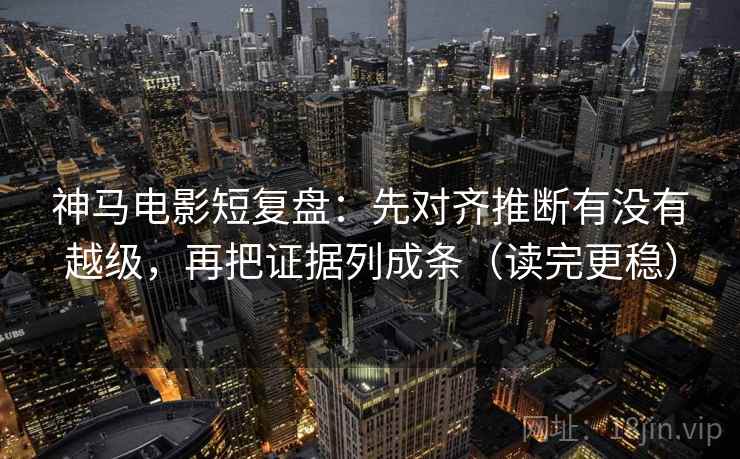 神马电影短复盘：先对齐推断有没有越级，再把证据列成条（读完更稳）