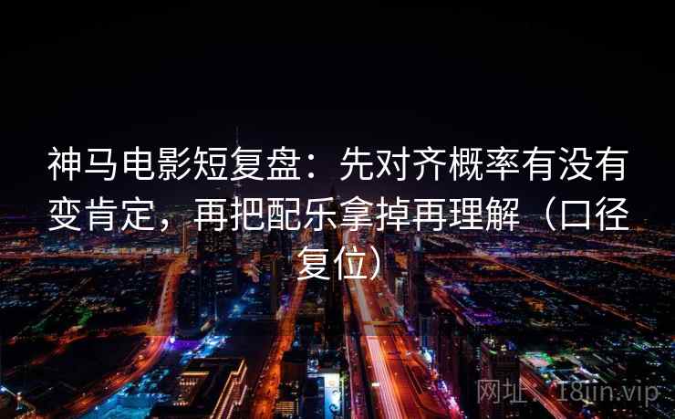神马电影短复盘：先对齐概率有没有变肯定，再把配乐拿掉再理解（口径复位）