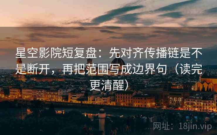 星空影院短复盘：先对齐传播链是不是断开，再把范围写成边界句（读完更清醒）