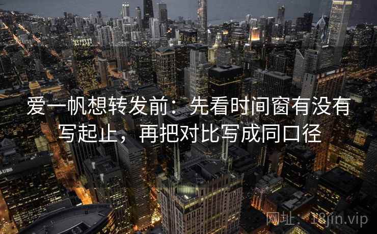 爱一帆想转发前：先看时间窗有没有写起止，再把对比写成同口径