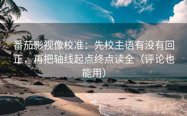 番茄影视像校准：先校主语有没有回正，再把轴线起点终点读全（评论也能用）