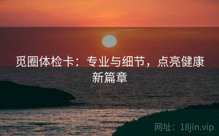 觅圈体检卡：专业与细节，点亮健康新篇章