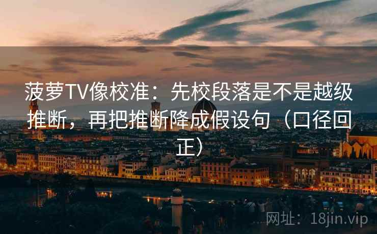 菠萝TV像校准：先校段落是不是越级推断，再把推断降成假设句（口径回正）