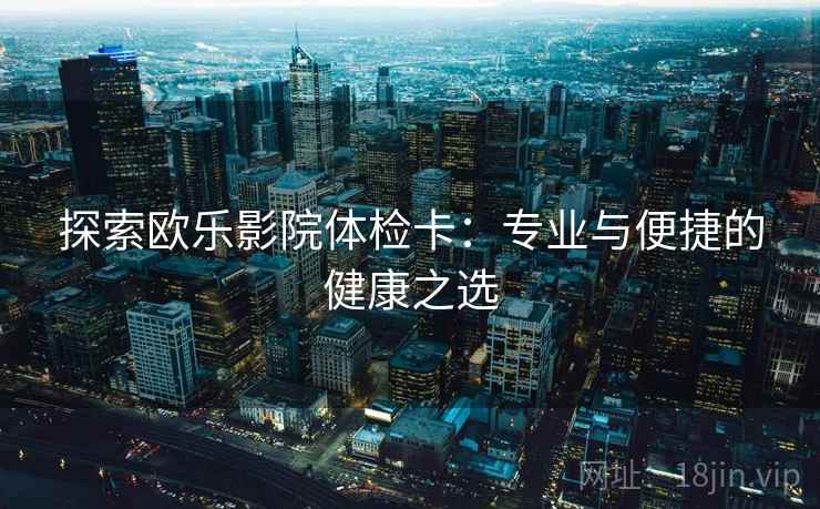 探索欧乐影院体检卡：专业与便捷的健康之选