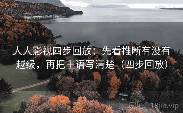 人人影视四步回放：先看推断有没有越级，再把主语写清楚（四步回放）