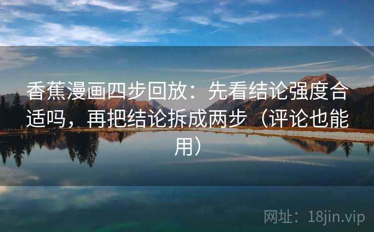 香蕉漫画四步回放：先看结论强度合适吗，再把结论拆成两步（评论也能用）