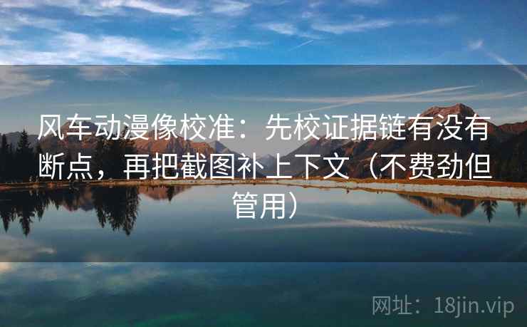 风车动漫像校准：先校证据链有没有断点，再把截图补上下文（不费劲但管用）