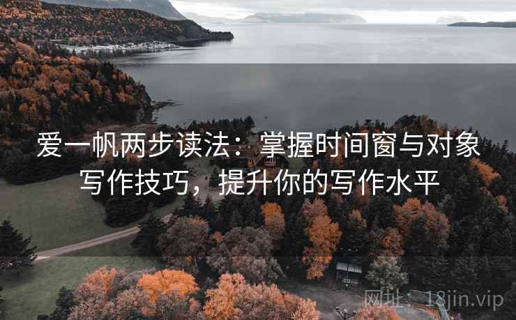 爱一帆两步读法：掌握时间窗与对象写作技巧，提升你的写作水平