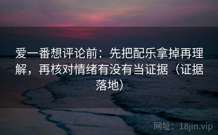 爱一番想评论前：先把配乐拿掉再理解，再核对情绪有没有当证据（证据落地）