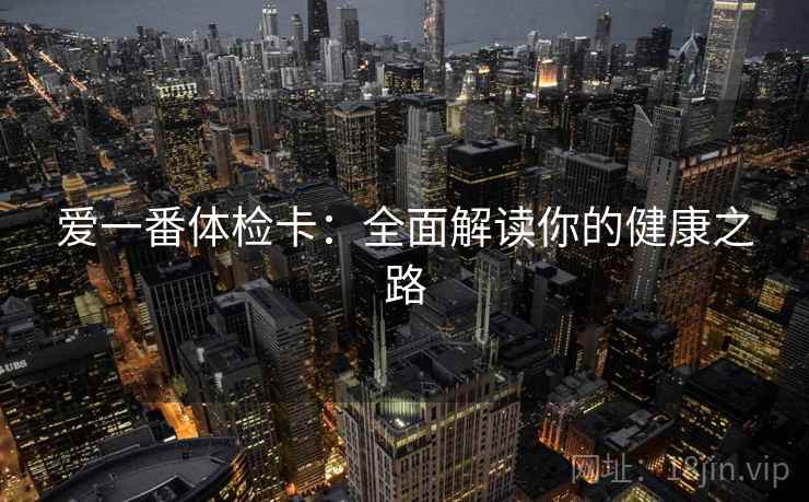 爱一番体检卡：全面解读你的健康之路