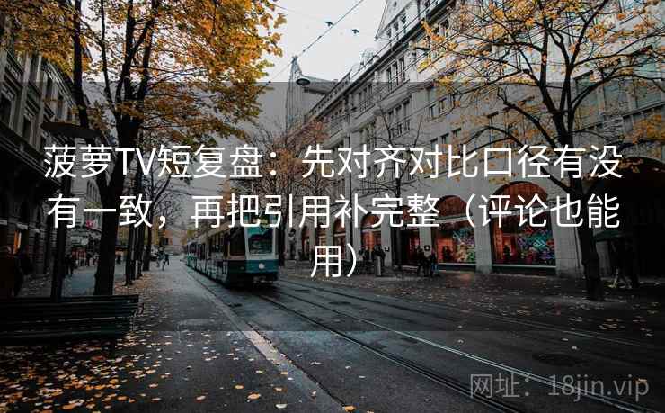 菠萝TV短复盘：先对齐对比口径有没有一致，再把引用补完整（评论也能用）