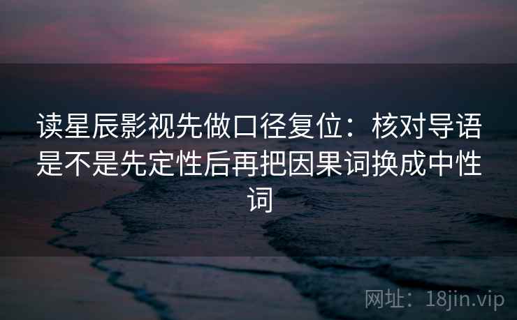 读星辰影视先做口径复位：核对导语是不是先定性后再把因果词换成中性词