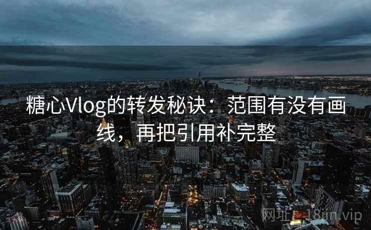 糖心Vlog的转发秘诀：范围有没有画线，再把引用补完整