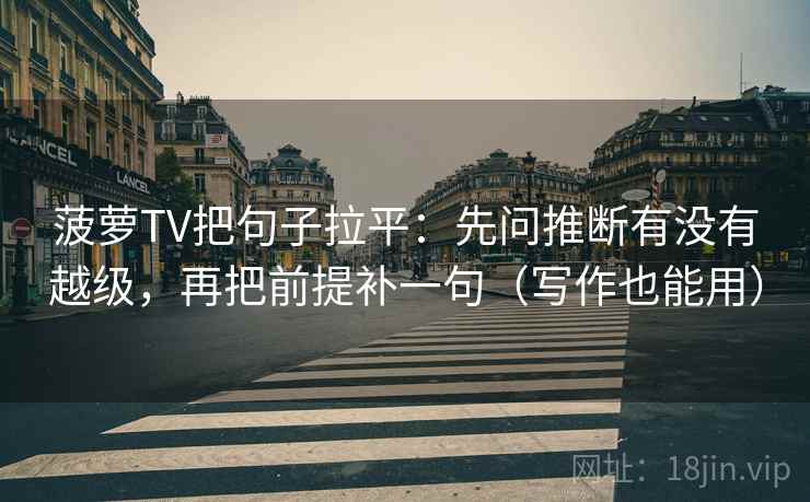 菠萝TV把句子拉平：先问推断有没有越级，再把前提补一句（写作也能用）
