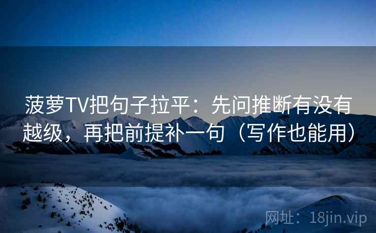菠萝TV把句子拉平：先问推断有没有越级，再把前提补一句（写作也能用）