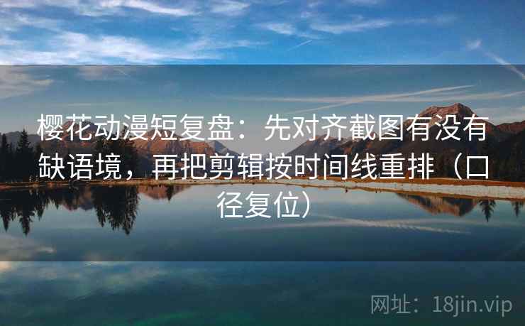 樱花动漫短复盘：先对齐截图有没有缺语境，再把剪辑按时间线重排（口径复位）