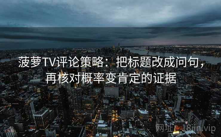 菠萝TV评论策略：把标题改成问句，再核对概率变肯定的证据
