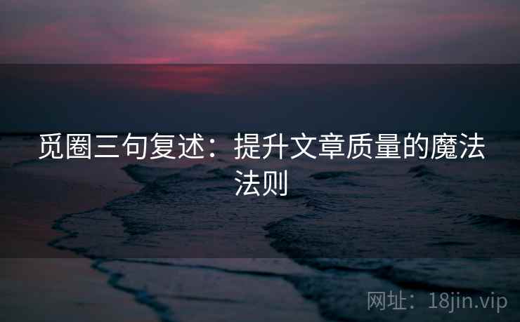 觅圈三句复述:提升文章质量的魔法法则 觅圈三句复述:提升文章质量的魔法法则