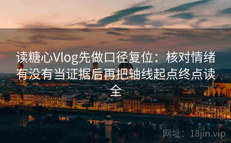 读糖心Vlog先做口径复位:核对情绪有没有当证据后再把轴线起点终点读全 读糖心Vlog先做口径复位:核对情绪有没有当证据后再把轴线起点终点读全