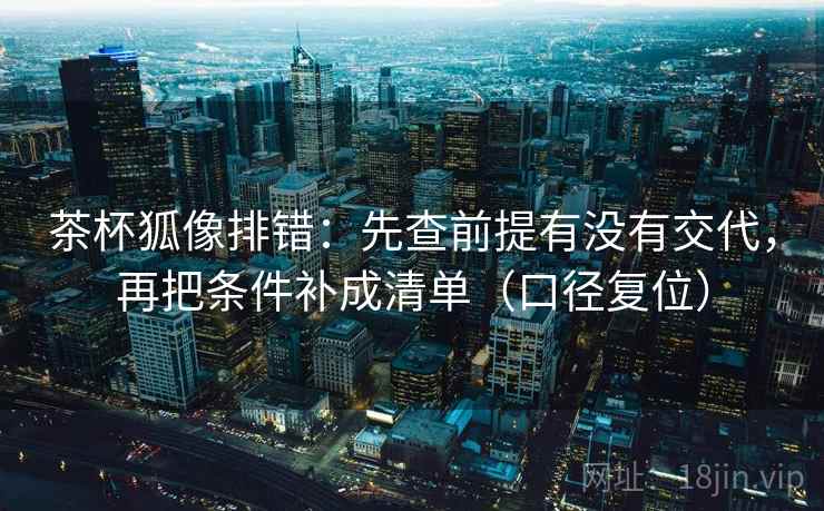 茶杯狐像排错:先查前提有没有交代,再把条件补成清单(口径复位) 茶杯狐像排错:先查前提有没有交代,再把条件补成清单(口径复位)