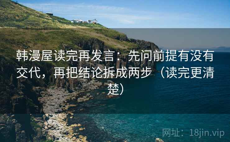 韩漫屋读完再发言：先问前提有没有交代，再把结论拆成两步（读完更清楚）