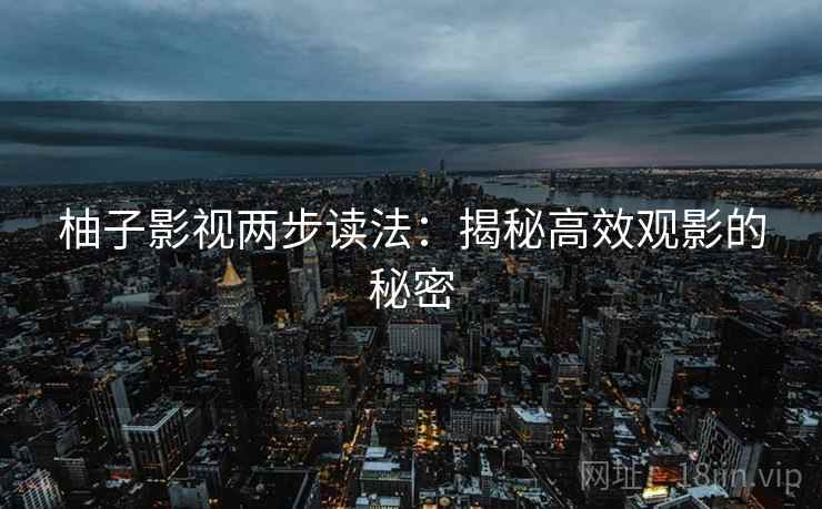 柚子影视两步读法:揭秘高效观影的秘密 柚子影视两步读法:揭秘高效观影的秘密