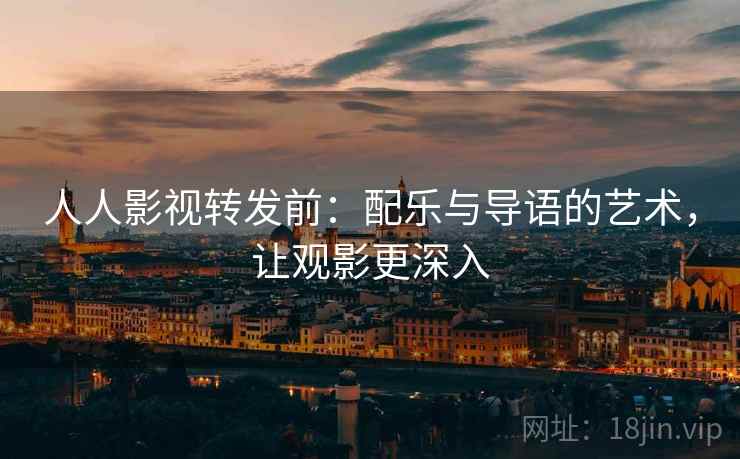 人人影视转发前：配乐与导语的艺术，让观影更深入