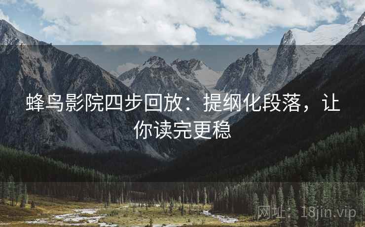 蜂鸟影院四步回放:提纲化段落,让你读完更稳 蜂鸟影院四步回放:提纲化段落,让你读完更稳