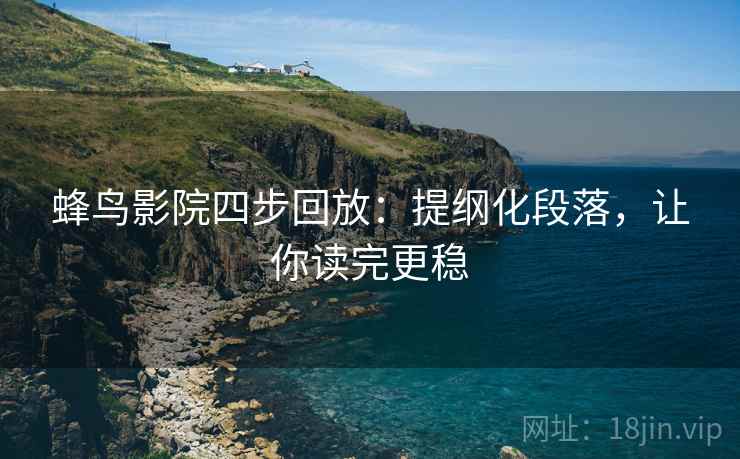蜂鸟影院四步回放:提纲化段落,让你读完更稳 蜂鸟影院四步回放:提纲化段落,让你读完更稳