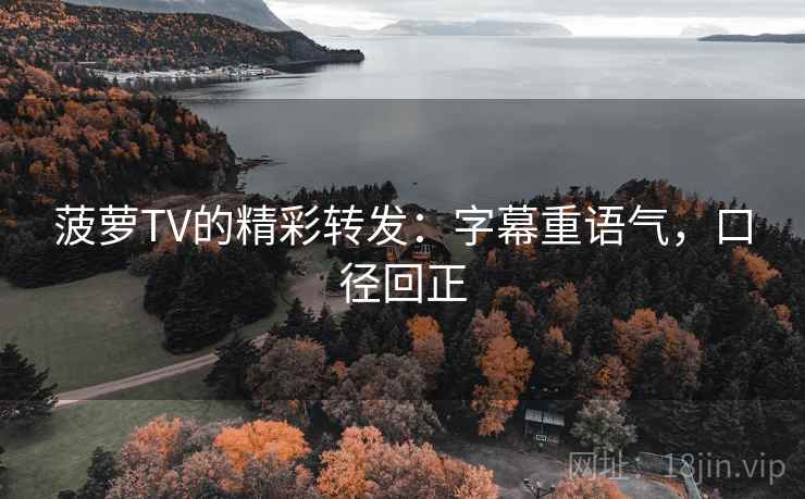 菠萝TV的精彩转发：字幕重语气，口径回正