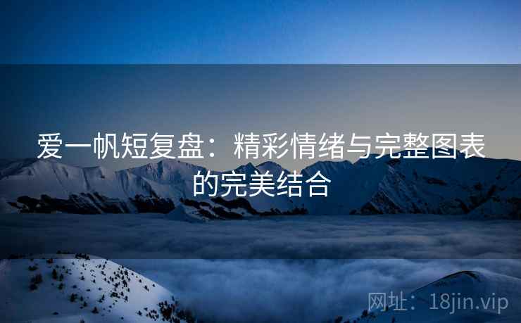 爱一帆短复盘:精彩情绪与完整图表的完美结合 爱一帆短复盘:精彩情绪与完整图表的完美结合