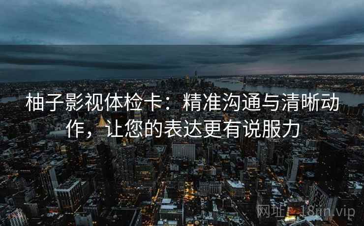柚子影视体检卡：精准沟通与清晰动作，让您的表达更有说服力