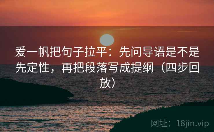 爱一帆把句子拉平：先问导语是不是先定性，再把段落写成提纲（四步回放）