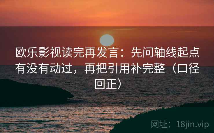欧乐影视读完再发言:先问轴线起点有没有动过,再把引用补完整(口径回正) 欧乐影视读完再发言:先问轴线起点有没有动过,再把引用补完整(口径回正)