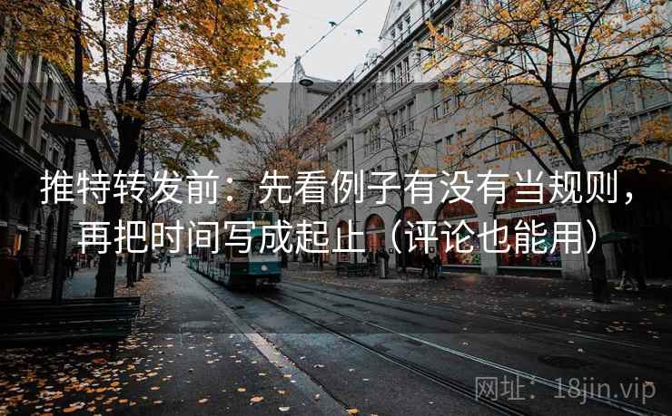 推特转发前：先看例子有没有当规则，再把时间写成起止（评论也能用）