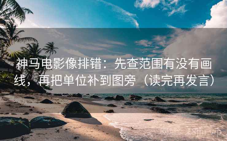 神马电影像排错：先查范围有没有画线，再把单位补到图旁（读完再发言）