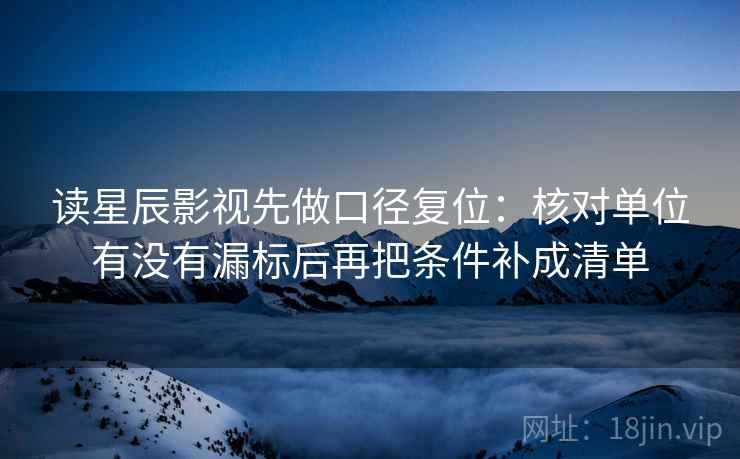 读星辰影视先做口径复位：核对单位有没有漏标后再把条件补成清单