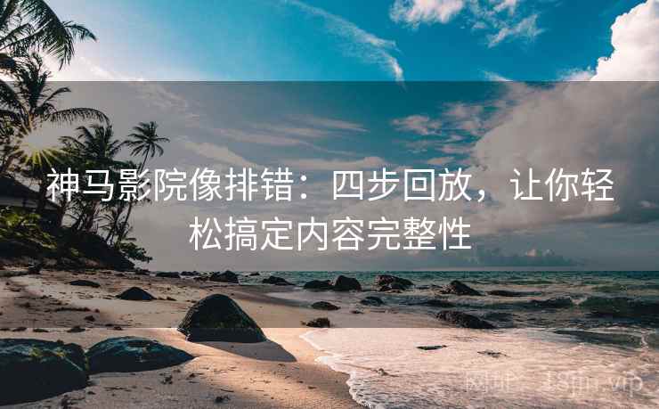 神马影院像排错：四步回放，让你轻松搞定内容完整性