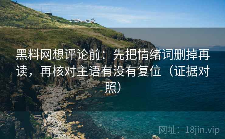 黑料网想评论前：先把情绪词删掉再读，再核对主语有没有复位（证据对照）