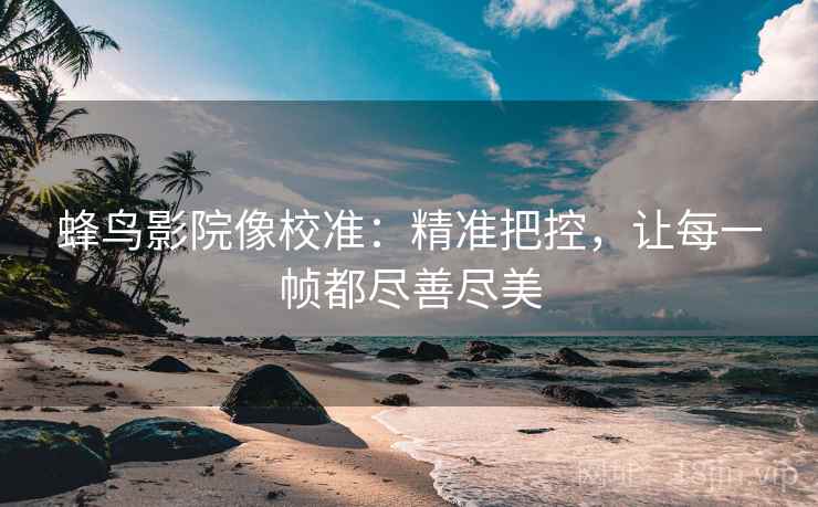 蜂鸟影院像校准：精准把控，让每一帧都尽善尽美