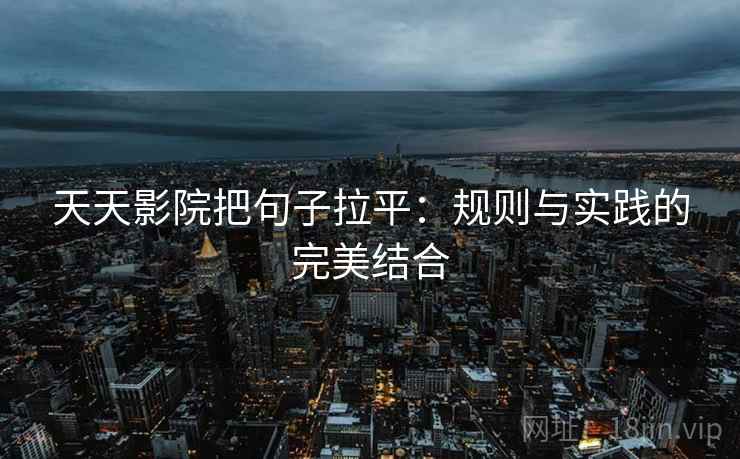 天天影院把句子拉平：规则与实践的完美结合